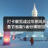打卡展览成过年新风尚 春节假期5省份博物馆接待游客超500万人次 打卡展览成过年新风尚 春节假期5省份博物馆接待游客超500万人次