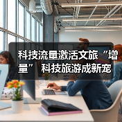 科技流量激活文旅“增量” 科技旅游成新宠（图1）
