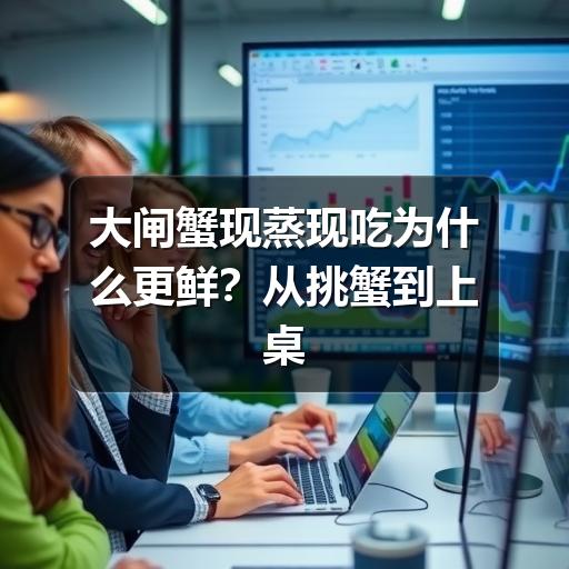 大闸蟹现蒸现吃为什么更鲜？从挑蟹到上桌的实用指南