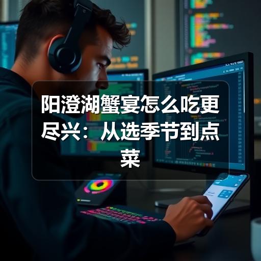 阳澄湖蟹宴怎么吃更尽兴：从选季节到点菜的实用指南