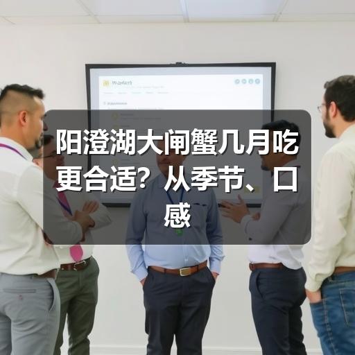 阳澄湖大闸蟹几月吃更合适？从季节、口感到挑选方法一次说清