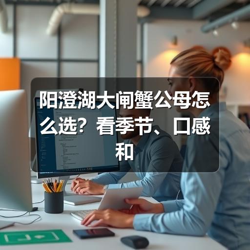 阳澄湖大闸蟹公母怎么选？看季节、口感和蟹黄蟹膏